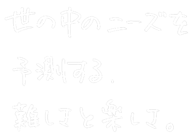 世の中のニーズを予測する、難しさと楽しさ。